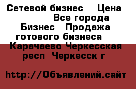 “Сетевой бизнес“ › Цена ­ 6 000 - Все города Бизнес » Продажа готового бизнеса   . Карачаево-Черкесская респ.,Черкесск г.